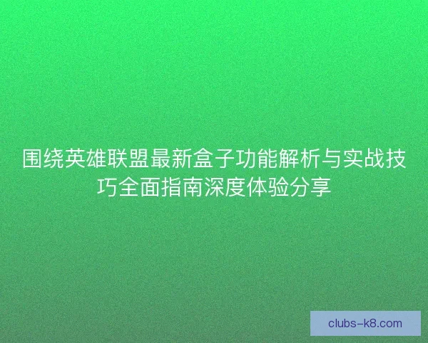 围绕英雄联盟最新盒子功能解析与实战技巧全面指南深度体验分享