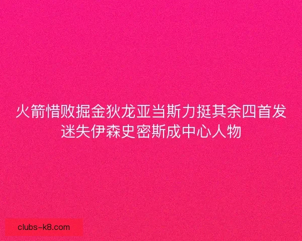 火箭惜败掘金狄龙亚当斯力挺其余四首发迷失伊森史密斯成中心人物