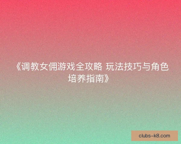 《调教女佣游戏全攻略 玩法技巧与角色培养指南》
