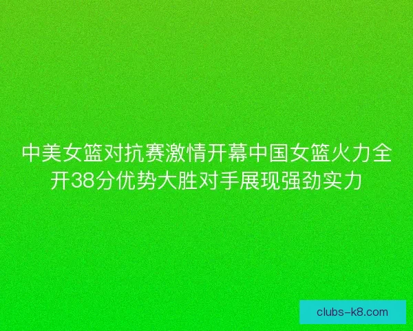中美女篮对抗赛激情开幕中国女篮火力全开38分优势大胜对手展现强劲实力